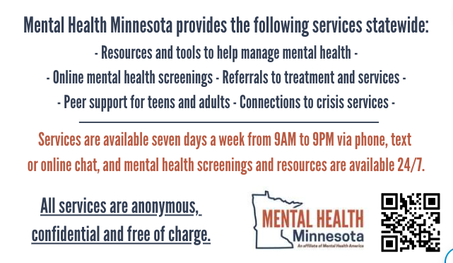 Mental Health Minnesota Provides the following services statewide: Resources and tools to help manage mental health, online mental health screenings, referrals to treatment and services, peer support for teen an adults, connections to crisis services